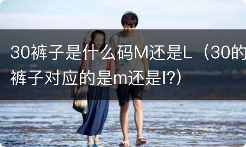 30裤子是什么码M还是L（30的裤子对应的是m还是l?）