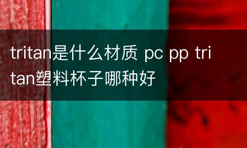 tritan是什么材质 pc pp tritan塑料杯子哪种好