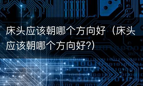 床头应该朝哪个方向好（床头应该朝哪个方向好?）