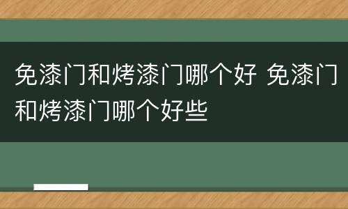 免漆门和烤漆门哪个好 免漆门和烤漆门哪个好些