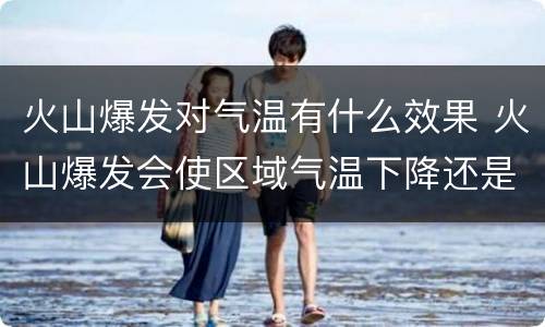 火山爆发对气温有什么效果 火山爆发会使区域气温下降还是升高?为什么?