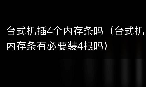 台式机插4个内存条吗（台式机内存条有必要装4根吗）