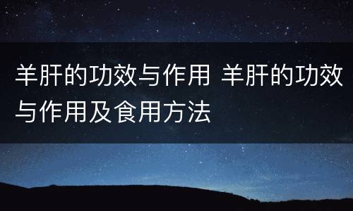 羊肝的功效与作用 羊肝的功效与作用及食用方法