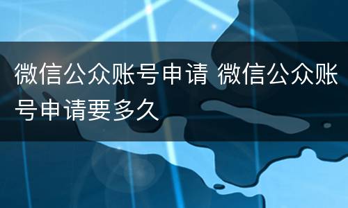 微信公众账号申请 微信公众账号申请要多久