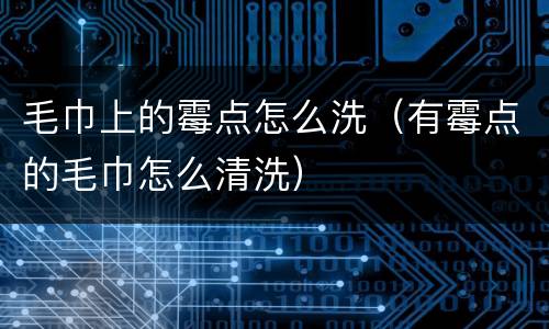 毛巾上的霉点怎么洗（有霉点的毛巾怎么清洗）