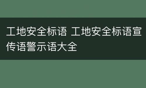 工地安全标语 工地安全标语宣传语警示语大全