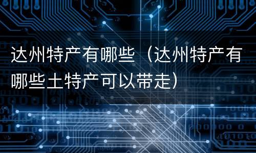 达州特产有哪些（达州特产有哪些土特产可以带走）