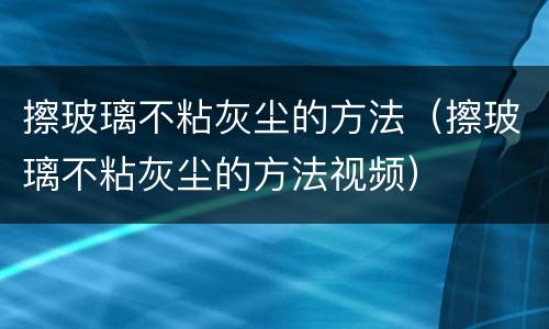 擦玻璃不粘灰尘的方法（擦玻璃不粘灰尘的方法视频）
