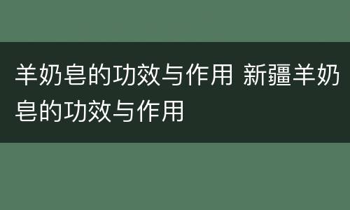 羊奶皂的功效与作用 新疆羊奶皂的功效与作用