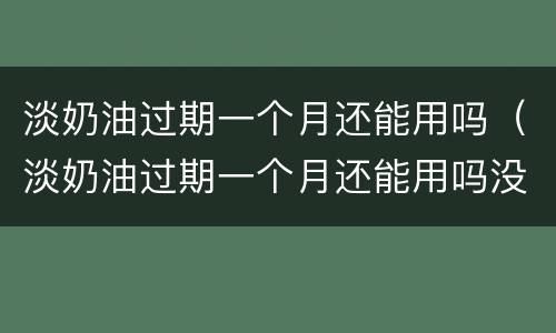 淡奶油过期一个月还能用吗（淡奶油过期一个月还能用吗没开封过）