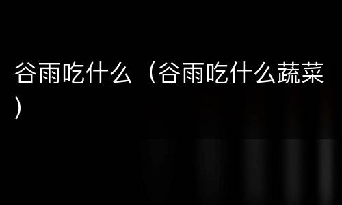 谷雨吃什么（谷雨吃什么蔬菜）