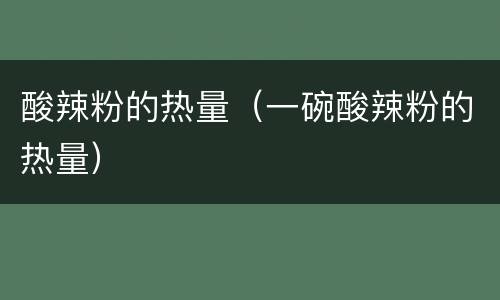 酸辣粉的热量（一碗酸辣粉的热量）