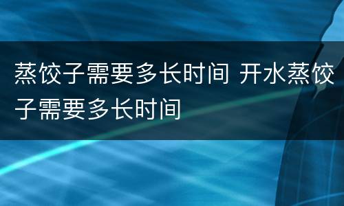 蒸饺子需要多长时间 开水蒸饺子需要多长时间