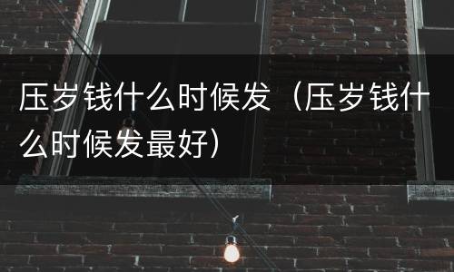压岁钱什么时候发（压岁钱什么时候发最好）