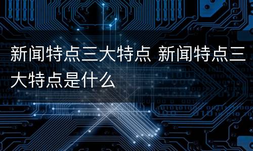 新闻特点三大特点 新闻特点三大特点是什么