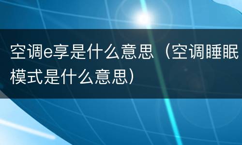 空调e享是什么意思（空调睡眠模式是什么意思）