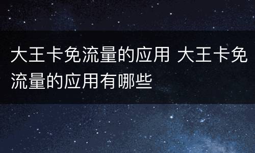 大王卡免流量的应用 大王卡免流量的应用有哪些