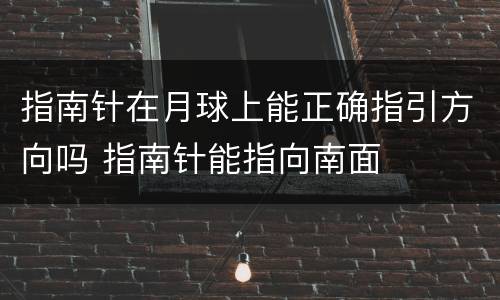 指南针在月球上能正确指引方向吗 指南针能指向南面
