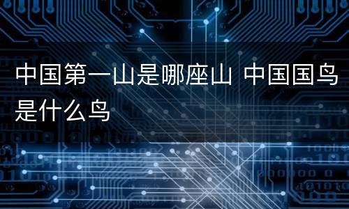 中国第一山是哪座山 中国国鸟是什么鸟