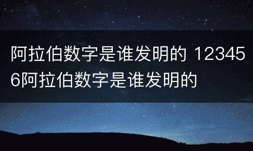 阿拉伯数字是谁发明的 123456阿拉伯数字是谁发明的