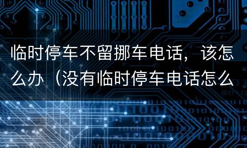 临时停车不留挪车电话，该怎么办（没有临时停车电话怎么让他挪车?）