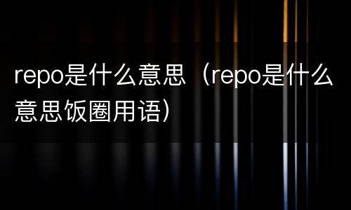 repo是什么意思（repo是什么意思饭圈用语）
