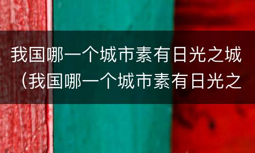 我国哪一个城市素有日光之城（我国哪一个城市素有日光之城的美）