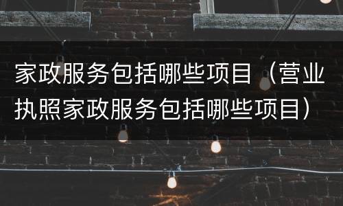 家政服务包括哪些项目（营业执照家政服务包括哪些项目）