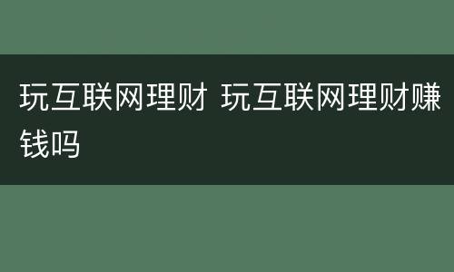 玩互联网理财 玩互联网理财赚钱吗