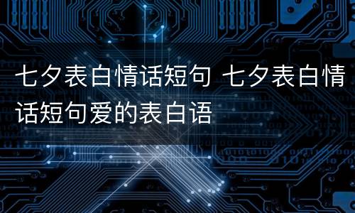 七夕表白情话短句 七夕表白情话短句爱的表白语