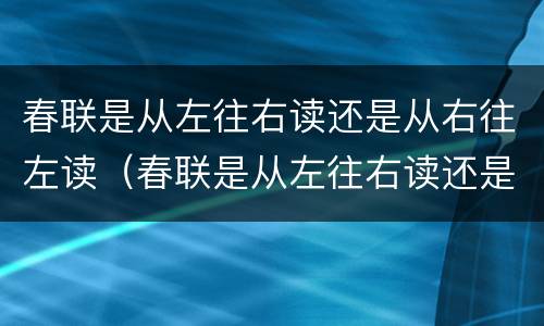 春联是从左往右读还是从右往左读（春联是从左往右读还是从右往左读?）