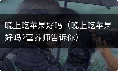 晚上吃苹果好吗（晚上吃苹果好吗?营养师告诉你）