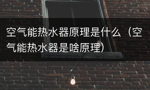 空气能热水器原理是什么（空气能热水器是啥原理）