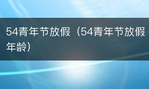 54青年节放假（54青年节放假年龄）