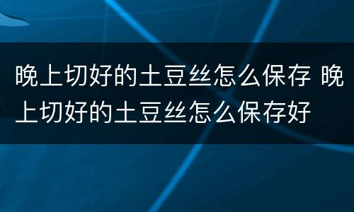 晚上切好的土豆丝怎么保存 晚上切好的土豆丝怎么保存好