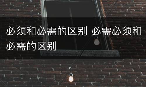 必须和必需的区别 必需必须和必需的区别