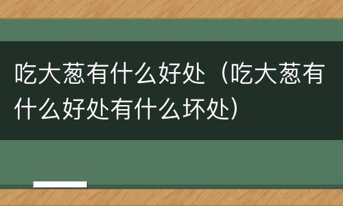 吃大葱有什么好处（吃大葱有什么好处有什么坏处）