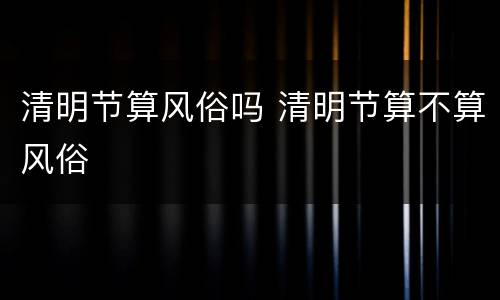 清明节算风俗吗 清明节算不算风俗
