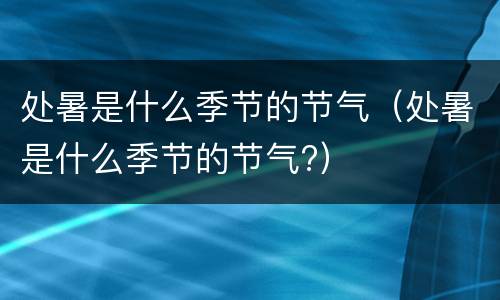 处暑是什么季节的节气（处暑是什么季节的节气?）