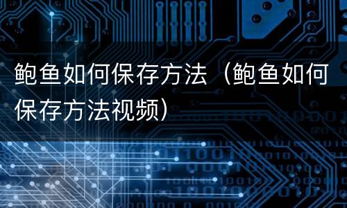 鲍鱼如何保存方法（鲍鱼如何保存方法视频）