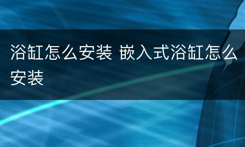 浴缸怎么安装 嵌入式浴缸怎么安装