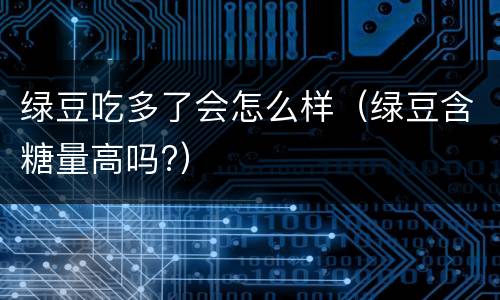 绿豆吃多了会怎么样（绿豆含糖量高吗?）