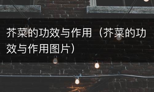 芥菜的功效与作用（芥菜的功效与作用图片）