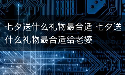七夕送什么礼物最合适 七夕送什么礼物最合适给老婆