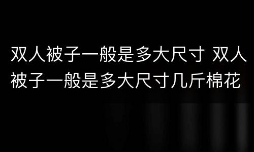 双人被子一般是多大尺寸 双人被子一般是多大尺寸几斤棉花