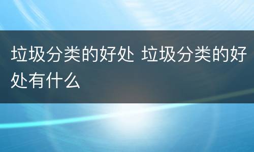 垃圾分类的好处 垃圾分类的好处有什么