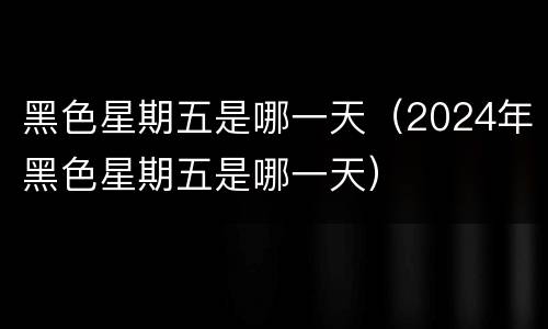 黑色星期五是哪一天（2024年黑色星期五是哪一天）