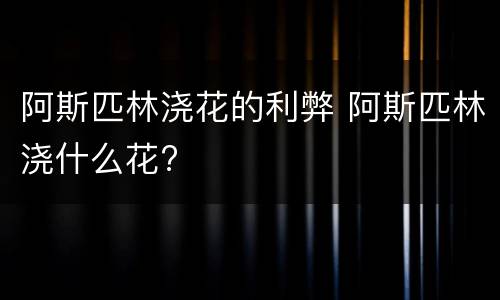 阿斯匹林浇花的利弊 阿斯匹林浇什么花?