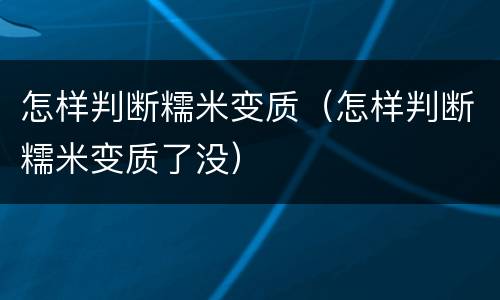 怎样判断糯米变质（怎样判断糯米变质了没）