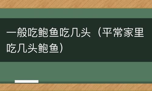 一般吃鲍鱼吃几头（平常家里吃几头鲍鱼）